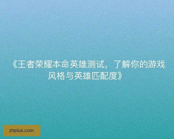 《王者荣耀本命英雄测试，了解你的游戏风格与英雄匹配度》