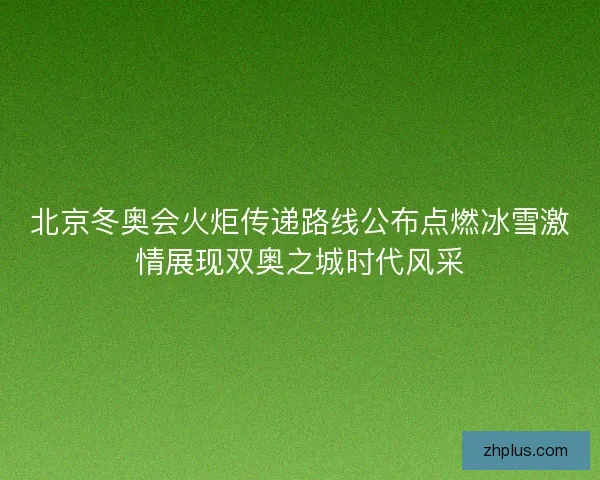 北京冬奥会火炬传递路线公布点燃冰雪激情展现双奥之城时代风采
