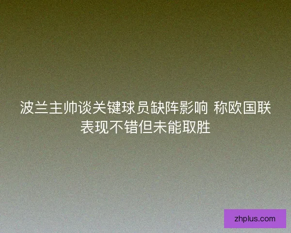波兰主帅谈关键球员缺阵影响 称欧国联表现不错但未能取胜