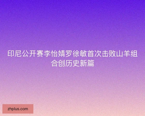 印尼公开赛李怡婧罗徐敏首次击败山羊组合创历史新篇