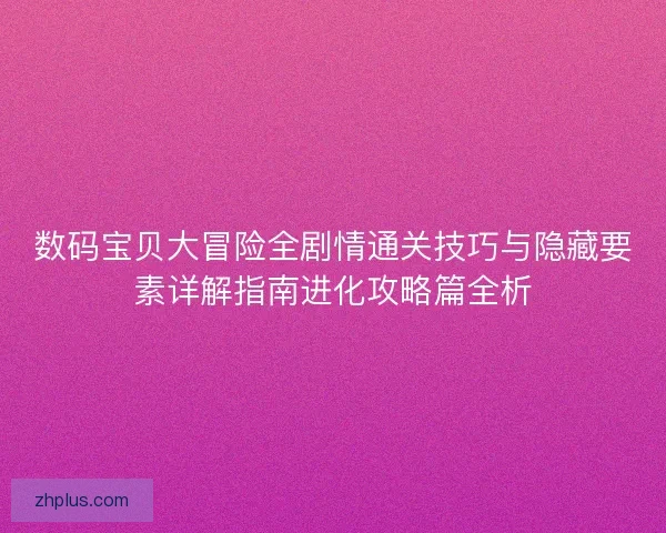 数码宝贝大冒险全剧情通关技巧与隐藏要素详解指南进化攻略篇全析